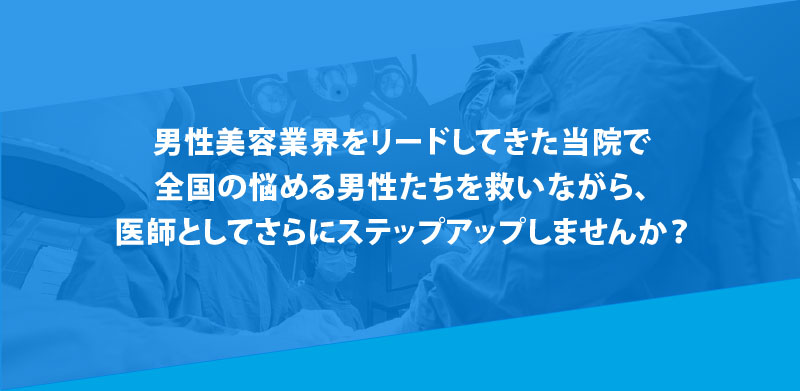 男性美容業界をリードしてきた当院で、全国の悩める男子たちを救いながら、医師としてステップアップしませんか？
